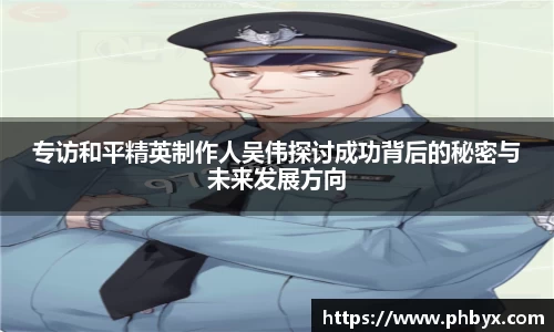 专访和平精英制作人吴伟探讨成功背后的秘密与未来发展方向