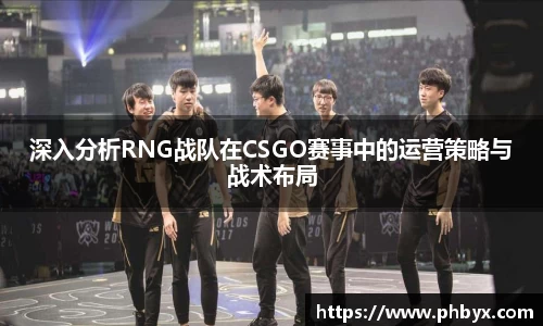 深入分析RNG战队在CSGO赛事中的运营策略与战术布局